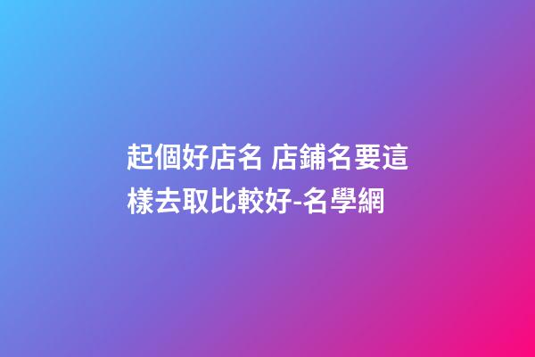 起個好店名 店鋪名要這樣去取比較好-名學網-第1張-店鋪起名-玄機派